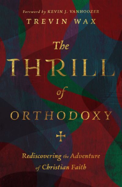 Cover for Trevin Wax · The Thrill of Orthodoxy – Rediscovering the Adventure of Christian Faith (Hardcover Book) (2022)