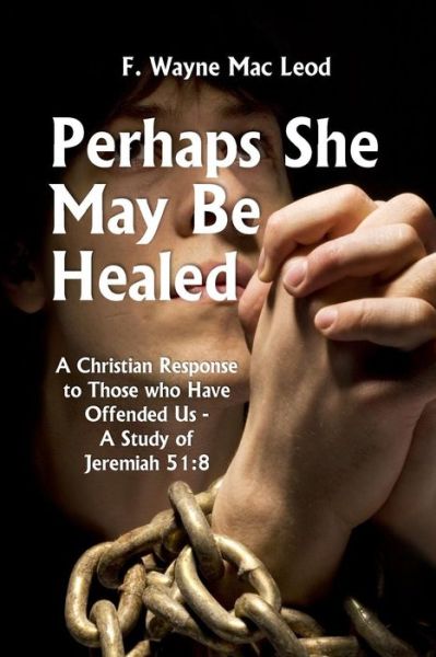 Perhaps She May Be Healed: a Christian Response to Those Who Have Offended Us - a Study of Jeremiah 51:8 - F Wayne Mac Leod - Books - Createspace - 9781516960002 - August 19, 2015