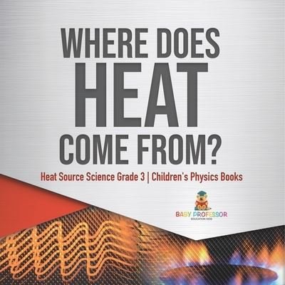 Cover for Baby Professor · Where Does Heat Come From? Heat Source Science Grade 3 Children's Physics Books (Paperback Book) (2021)