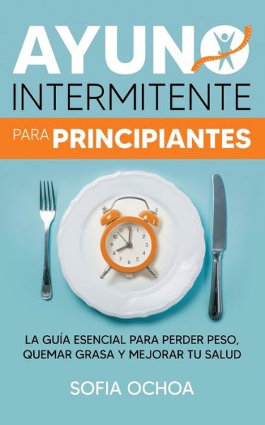 Cover for Sofia Ochoa · Ayuno intermitente para principiantes: La guia esencial para perder peso, quemar grasa y mejorar tu salud (Paperback Book) (2020)