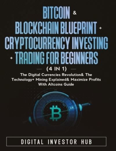 Cover for Digital Investor Hub · Bitcoin &amp; Blockchain Blueprint + Cryptocurrency Investing + Trading For Beginners (4 in 1): The Digital Currencies Revolution&amp; The Technology + Mining Explained &amp; Maximize Profits With Altcoins Guide (Paperback Book) (2021)