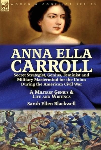 Anna Ella Carroll: Secret Strategist, Genius, Feminist and Military Mastermind for the Union During the American Civil War-A Military Genius and Life and Writings - Sarah Ellen Blackwell - Książki - Leonaur Ltd - 9781782826002 - 19 kwietnia 2017