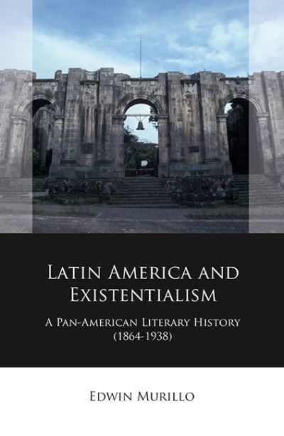 Cover for Edwin Murillo · Latin America and Existentialism: A Pan-American Literary History (1864-1938) - Iberian and Latin American Studies (Hardcover Book) (2023)