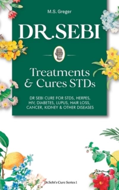 Cover for M S Greger · DR. SEBI Treatment and Cures Book: Dr. Sebi Cure for STDs, Herpes, HIV, Diabetes, Lupus, Hair Loss, Cancer, Kidney, and Other Diseases - Dr.Sebi's Cure (Hardcover Book) (2020)