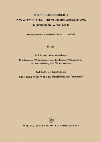 Cover for Helmut Winterhager · Kombinierter Widerstands- Und Lichtbogen-Vakuumofen Zur Verarbeitung Von Titanschwamm. Erforschung Neuer Wege Zur Darstellung Von Titanmetall - Forschungsberichte Des Wirtschafts- Und Verkehrsministeriums (Paperback Book) [1957 edition] (1957)