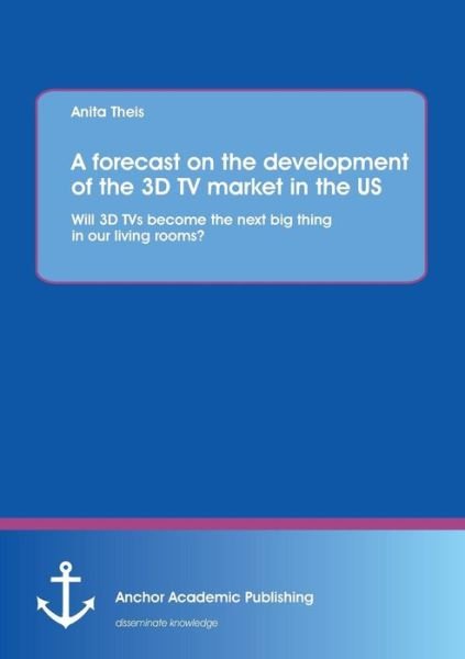 Cover for Anita Theis · A Forecast on the Development of the 3D TV Market in the Us: Will 3D Tvs Become the Next Big Thing in Our Living Rooms? (Paperback Book) (2013)