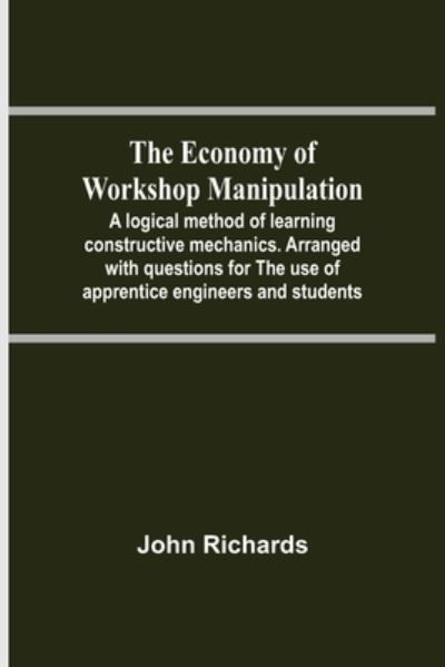 Cover for John Richards · The Economy Of Workshop Manipulation; A Logical Method Of Learning Constructive Mechanics. Arranged With Questions For The Use Of Apprentice Engineers And Students (Pocketbok) (2021)