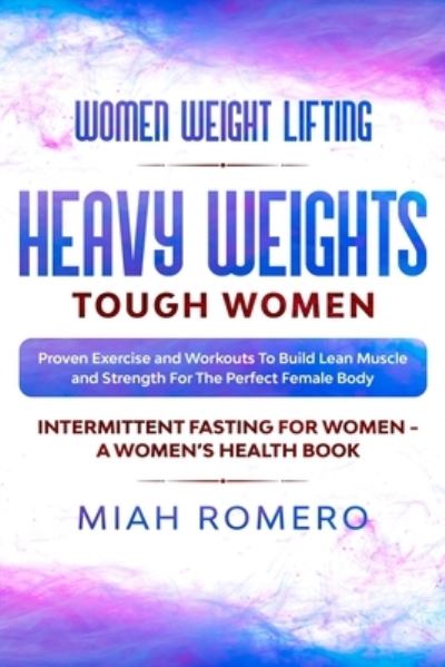 Cover for Miah Romero · Women Weight Lifting: HEAVY WEIGHTS TOUGH WOMEN - Proven Exercise and Workouts to Build Lean Muscle and Strength for the Perfect Female Body Women's Health (Paperback Book) (2023)