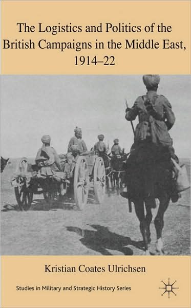 Cover for Kristian Coates Ulrichsen · The Logistics and Politics of the British Campaigns in the Middle East, 1914-22 - Studies in Military and Strategic History (Innbunden bok) (2010)