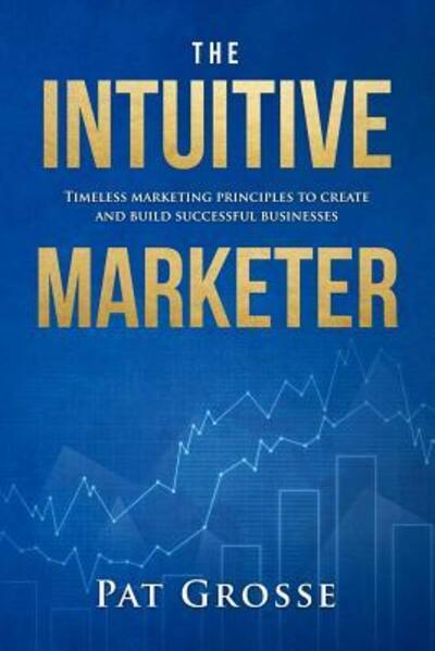 Cover for Pat Grosse · The Intuitive Marketer : Timeless marketing principles to create and build successful businesses (Pocketbok) (2018)