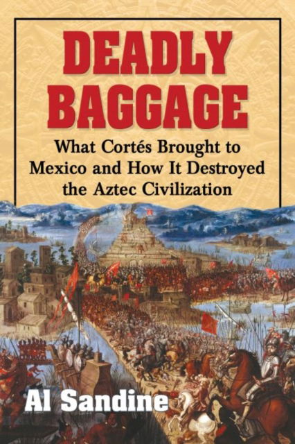 Deadly Baggage: What Cortes Brought to Mexico and How It Destroyed the Aztec Civilization - Al Sandine - Books - McFarland & Co Inc - 9780786497003 - August 11, 2015