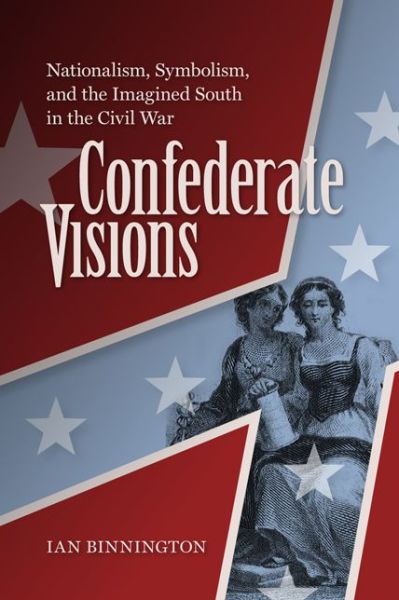 Cover for Ian Binnington · Confederate Visions: Nationalism, Symbolism, and the Imagined South in the Civil War - A Nation Divided: Studies in the Civil War Era (Hardcover Book) (2013)