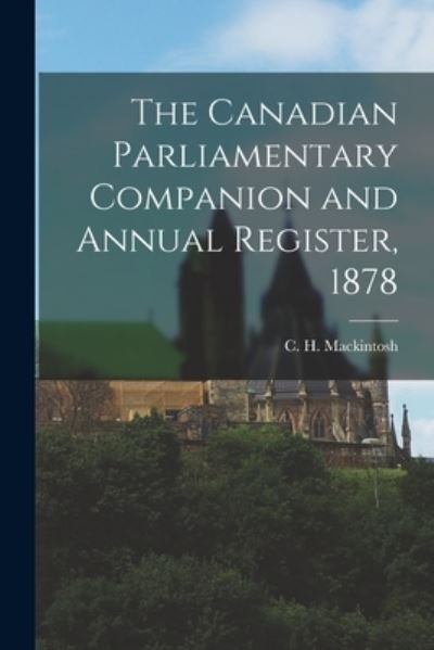 Cover for C H (Charles Herbert) Mackintosh · The Canadian Parliamentary Companion and Annual Register, 1878 [microform] (Taschenbuch) (2021)