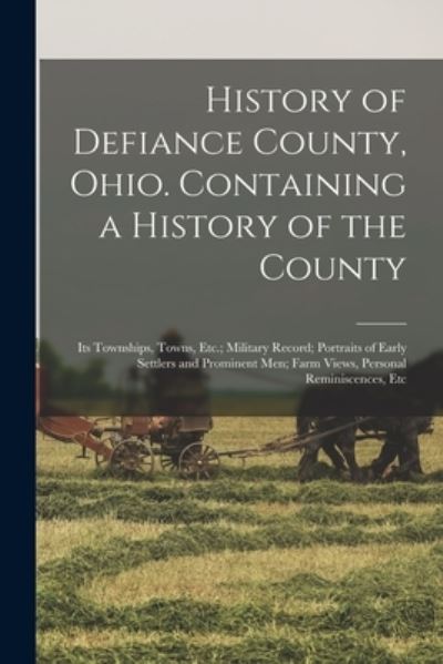 Cover for Anonymous · History of Defiance County, Ohio. Containing a History of the County; Its Townships, Towns, etc. ; Military Record; Portraits of Early Settlers and Prominent Men; Farm Views, Personal Reminiscences, Etc (Book) (2022)