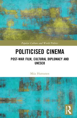 Cover for Huttunen, Miia (University of Jyvaskyla, Finland) · Politicised Cinema: Post-War Film, Cultural Diplomacy and UNESCO - Popular Culture and World Politics (Hardcover Book) (2022)