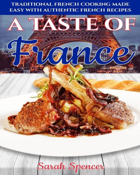 A Taste of France Traditional French Cooking Made Easy with Authentic French Recipes - Sarah Spencer - Books - Independently published - 9781083045003 - July 27, 2019