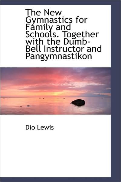 Cover for Dio Lewis · The New Gymnastics for Family and Schools. Together with the Dumb-bell Instructor and Pangymnastikon (Hardcover Book) (2009)
