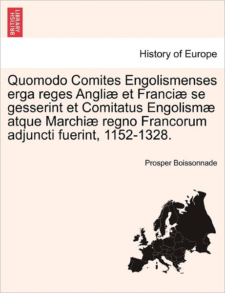 Quomodo Comites Engolismenses Erga Reges Angli et Franci Se Gesserint et Comitatus Engolism Atque Marchi Regno Francorum Adjuncti Fuerint, 1152-1328. - Prosper Boissonnade - Books - British Library, Historical Print Editio - 9781241458003 - March 1, 2011