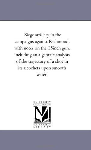Cover for Henry L. Abbot · Siege Artillery in the Campaigns Against Richmond, with Notes on the 15inch Gun, Including an Algebraic Analysis of the Trajectory of a Shot in Its Ricochets Upon Smooth Water. (Paperback Book) (2006)