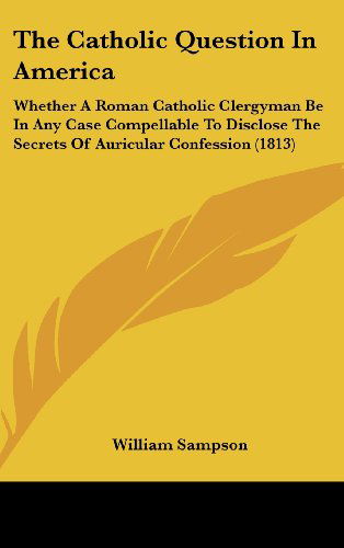 Cover for William Sampson · The Catholic Question in America: Whether a Roman Catholic Clergyman Be in Any Case Compellable to Disclose the Secrets of Auricular Confession (1813) (Innbunden bok) (2008)