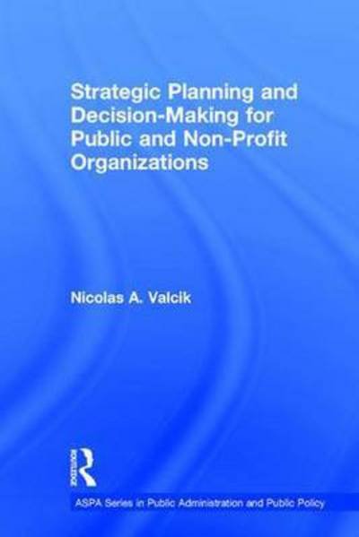 Cover for Nicolas A. Valcik · Strategic Planning and Decision-Making for Public and Non-Profit Organizations - ASPA Series in Public Administration and Public Policy (Hardcover Book) (2016)