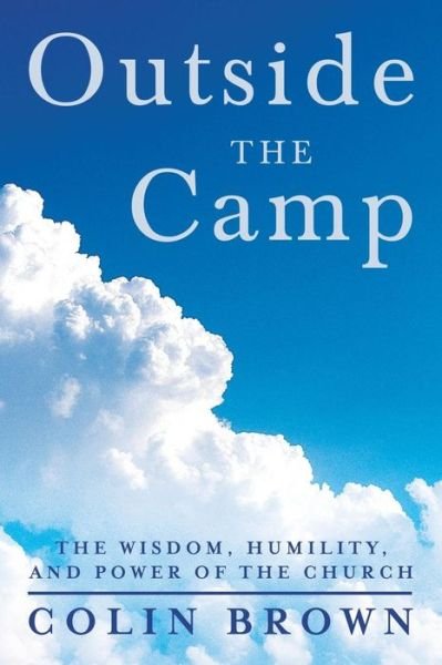 Outside the Camp: the Wisdom, Humility, and Power of the Church - Colin Brown - Books - WestBow Press - 9781490810003 - September 26, 2013