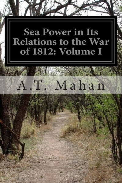 Sea Power in Its Relations to the War of 1812: Volume I - A T Mahan - Books - Createspace - 9781502483003 - September 24, 2014