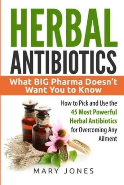 Cover for Mary Jones · Herbal Antibiotics What BIG Pharma Doesn?t Want You to Know - How to Pick and Use the 45 Most Powerful Herbal Antibiotics for Overcoming Any Ailment (Paperback Bog) (2017)