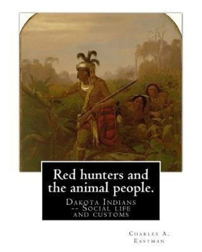 Cover for Charles A. Eastman · Red hunters and the animal people. By : Charles A. Eastman Dakota Indians -- Social life and customs Fiction, Indians of North America (Paperback Book) (2016)