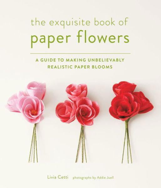 Exquisite Book of Paper Flowers: A Guide to Making Unbelievably Realistic Paper Blooms - Livia Cetti - Książki - Stewart, Tabori & Chang Inc - 9781617691003 - 8 kwietnia 2014