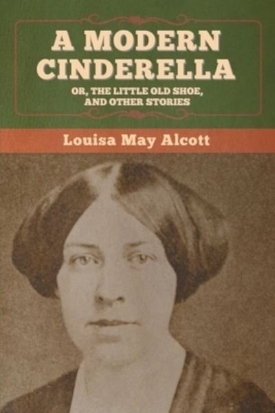 Modern Cinderella; or, the Little Old Shoe, and Other Stories - Louisa May Alcott - Bøger - Bibliotech Press - 9781647995003 - 20. maj 2020