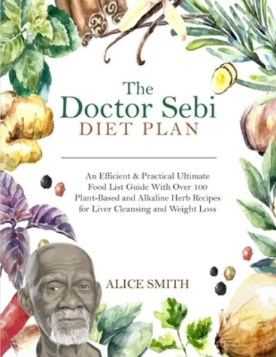 Cover for Alice Smith · The Doctor Sebi Diet Plan: An Efficient &amp; Practical Ultimate Food List Guide With Over 100 Plant-Based and Alkaline Herb Recipes for Liver Cleansing and Weight Loss (Paperback Book) (2020)