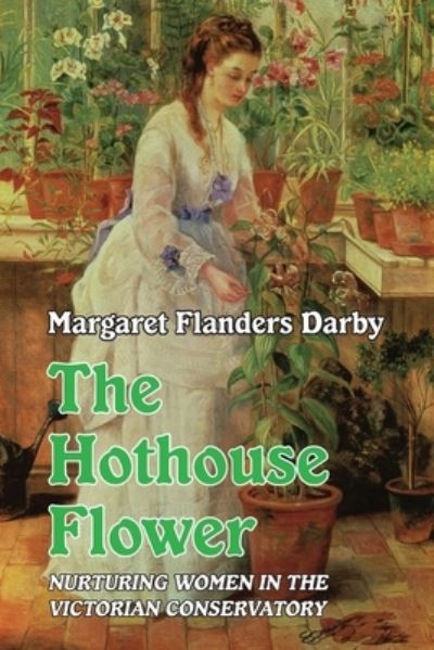 Cover for Margaret Flanders Darby · The Hothouse Flower: Nurturing Women in the Victorian Conservatory (Paperback Book) (2021)