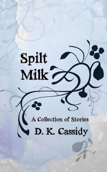 Spilt Milk: a Collection of Stories - D K Cassidy - Bücher - Pluvio Press - 9781941938003 - 22. Juli 2014