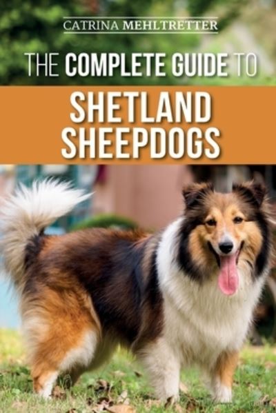 Cover for Catrina Mehltretter · The Complete Guide to Shetland Sheepdogs: Finding, Raising, Training, Feeding, Working, and Loving Your New Sheltie (Paperback Book) (2021)