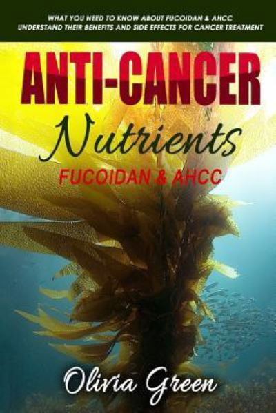 Cover for Olivia Green · Anti-cancer Nutrients : Fucoidan &amp; AHCC : What you need to know about Fucoidan &amp; AHCC. Understand their benefits and side effects for cancer treatment (Paperback Book) (2018)