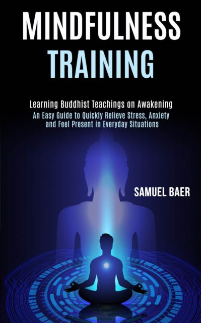 Cover for Samuel Baer · Mindfulness Training: An Easy Guide to Quickly Relieve Stress, Anxiety and Feel Present in Everyday Situations (Learning Buddhist Teachings on Awakening) (Paperback Book) (2020)