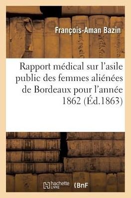 Cover for Bazin-f-a · Rapport médical sur l'asile public des femmes aliénées de Bordeaux pour l'année 1862 (Taschenbuch) (2016)