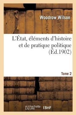 L'Etat, Elements d'Histoire Et de Pratique Politique. Tome 2 - Woodrow Wilson - Książki - Hachette Livre - BNF - 9782019982003 - 1 marca 2018
