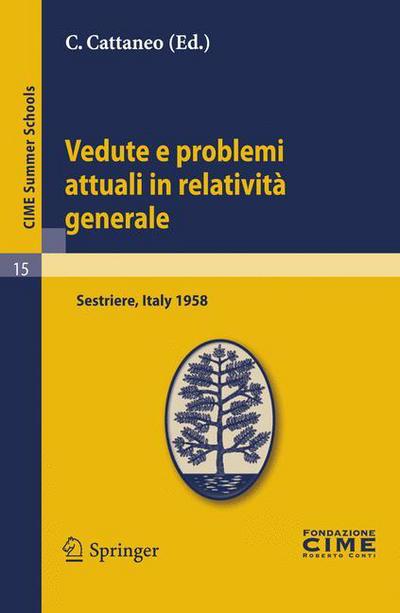 Cover for C Cattaneo · Vedute e Problemi Attuali in Relativita Generale: Lectures Given at a Summer School of the Centro Internazionale Matematico Estivo (C.I.M.E.) Held in Sestriere (Torino), Italy, July 20-30, 1958 - C.I.M.E. Summer Schools (Pocketbok) [2011 edition] (2011)