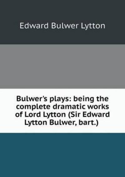 Cover for Edward Bulwer Lytton · Bulwer's Plays: Being the Complete Dramatic Works of Lord Lytton (Sir Edward Lytton Bulwer, Bart.) (Paperback Book) (2015)
