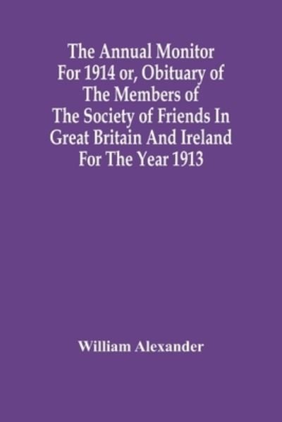 The Annual Monitor For 1914 Or, Obituary Of The Members Of The Society Of Friends In Great Britain And Ireland For The Year 1913 - William Alexander - Books - Alpha Edition - 9789354448003 - March 5, 2021
