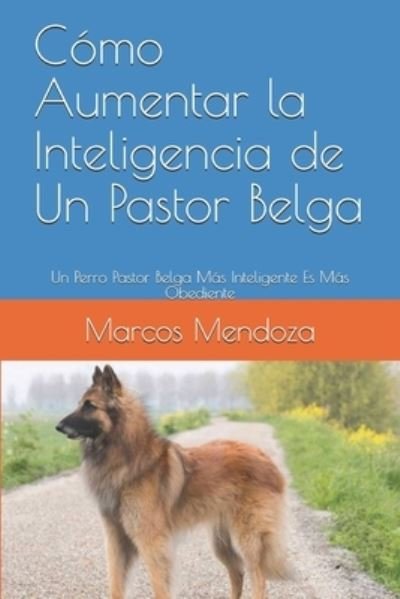 Cover for Marcos Mendoza · Como Aumentar la Inteligencia de Un Pastor Belga: Un Perro Pastor Belga Mas Inteligente Es Mas Obediente (Paperback Book) (2021)