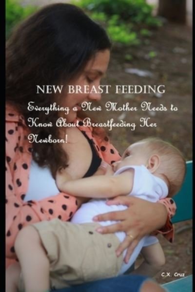 New Breast Feeding: Everything a New Mother Needs to Know About Breastfeeding Her Newborn! - C X Cruz - Kirjat - Independently Published - 9798538848003 - perjantai 16. heinäkuuta 2021