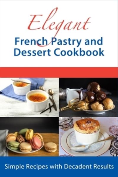 Elegant French Pastry and Dessert Cookbook: Simple Recipes with Decadent Results - Dessert Cookbooks - Juliette Boucher - Books - Independently Published - 9798809872003 - April 24, 2022