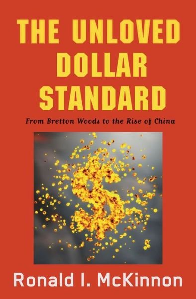 Cover for McKinnon, Ronald I. (William D. Eberle Professor of International Economics, William D. Eberle Professor of International Economics, Stanford University) · The Unloved Dollar Standard: From Bretton Woods to the Rise of China (Hardcover Book) (2013)