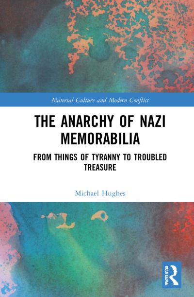 The Anarchy of Nazi Memorabilia: From Things of Tyranny to Troubled Treasure - Material Culture and Modern Conflict - Michael Hughes - Books - Taylor & Francis Ltd - 9780367422004 - December 31, 2021