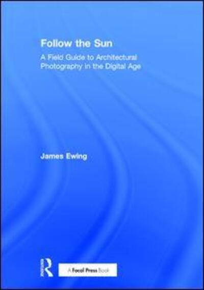 Cover for Ewing, James (Brooklyn, USA) · Follow the Sun: A Field Guide to Architectural Photography in the Digital Age (Hardcover Book) (2016)