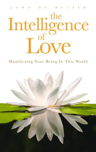Intelligence of Love, The: Manifesting Your Being in this World - John De Ruiter - Books - Mobius Books - 9780994882004 - November 1, 2015