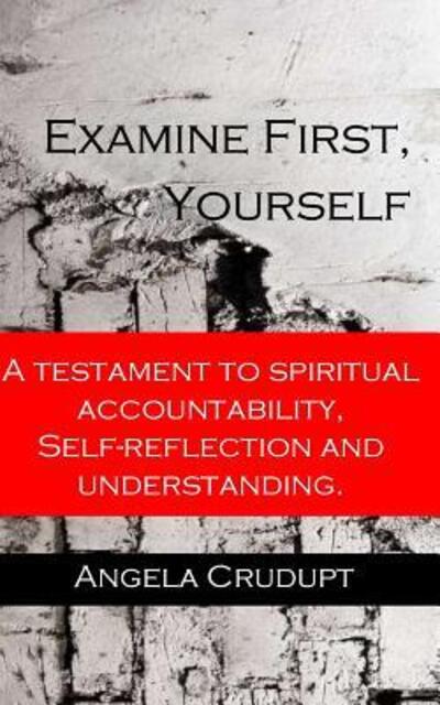 Angela Monique Crudupt · Examine First, Yourself : A Testament to Spiritual Accountability, Self-Reflection and Understanding (Paperback Book) (2017)